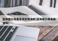 区块链公司是否可办理贷款[区块链公司有前途吗]