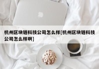 杭州区块链科技公司怎么样[杭州区块链科技公司怎么样啊]