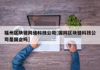 福州区块链网络科技公司[国网区块链科技公司是国企吗]