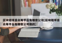 区块链项目众筹平台有哪些公司[区块链项目众筹平台有哪些公司做的]